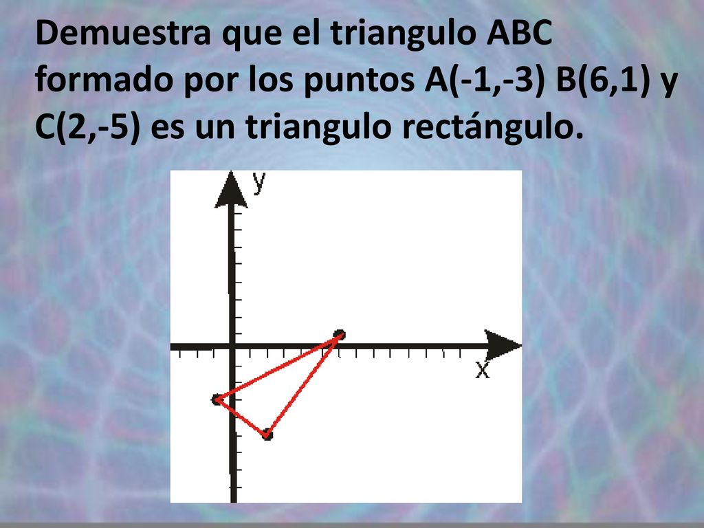 Demuestra que el triangulo ABC formado por los puntos A(-1,-3) B(6,1) y C(2,-5) es un triangulo rectángulo.