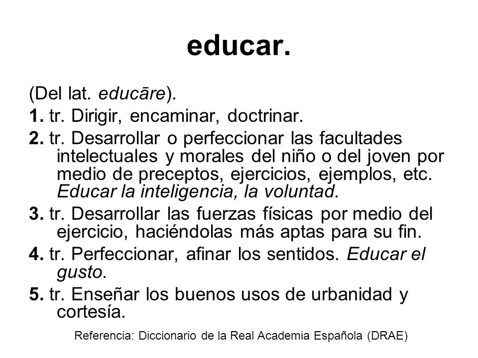educar. (Del lat. educāre). 1. tr. Dirigir, encaminar, doctrinar.
