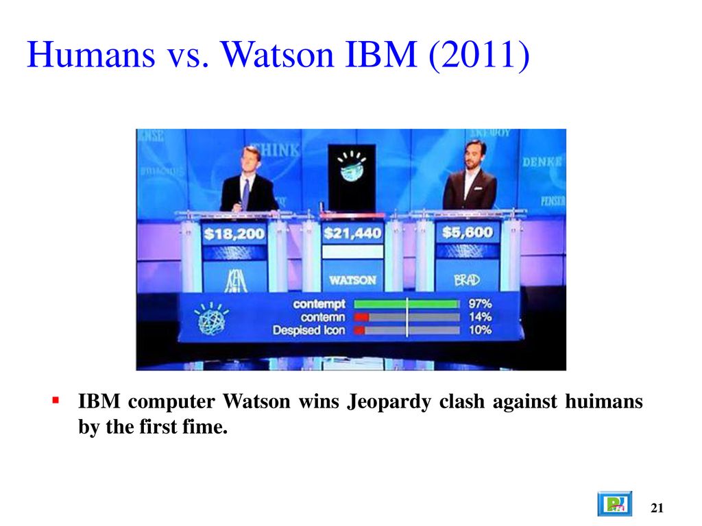 Humans vs. Watson IBM (2011) IBM computer Watson wins Jeopardy clash against huimans by the first fime.