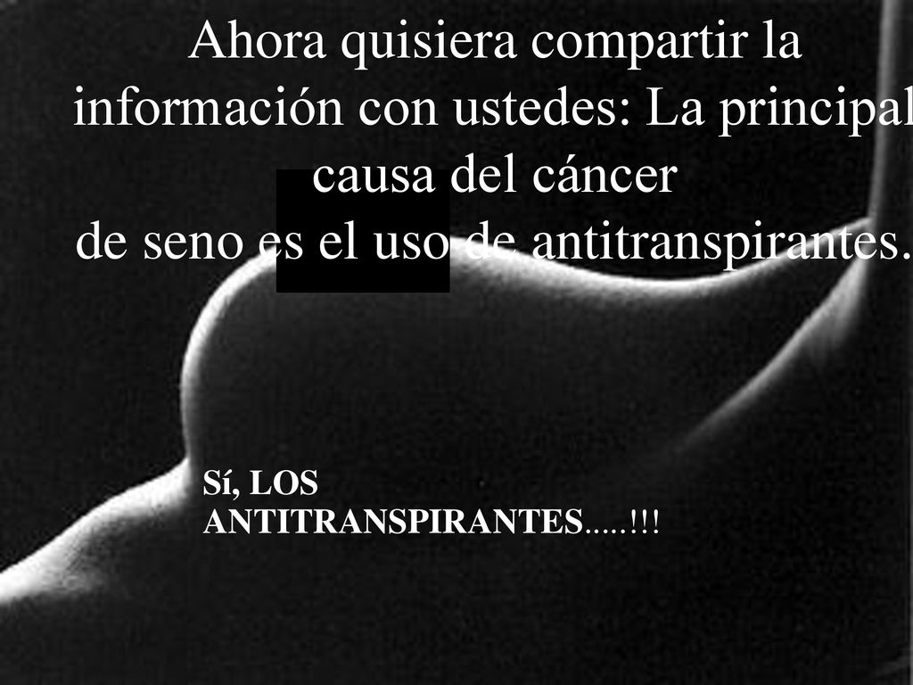 Ahora quisiera compartir la información con ustedes: La principal causa del cáncer de seno es el uso de antitranspirantes.