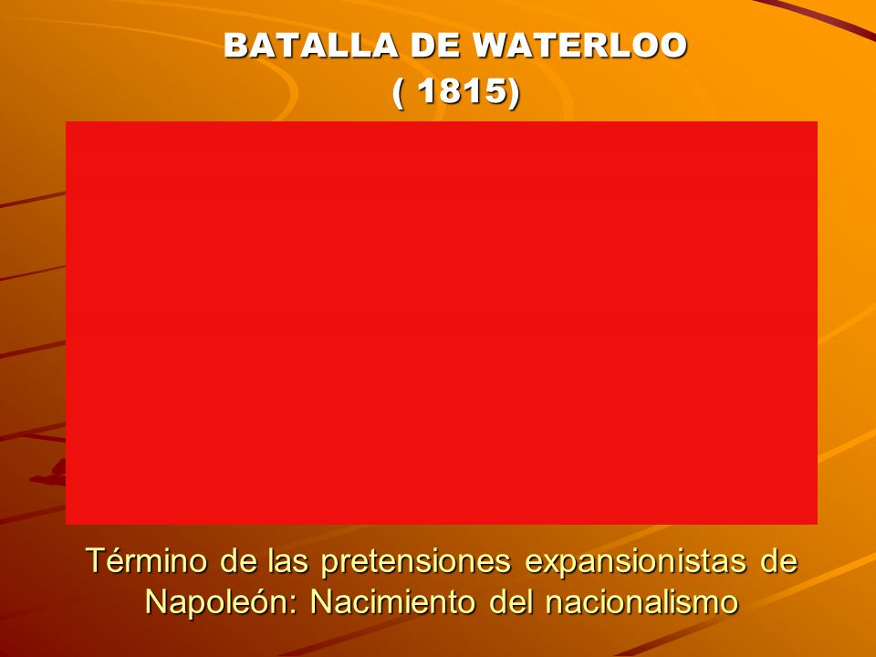 BATALLA DE WATERLOO ( 1815) Término de las pretensiones expansionistas de Napoleón: Nacimiento del nacionalismo.
