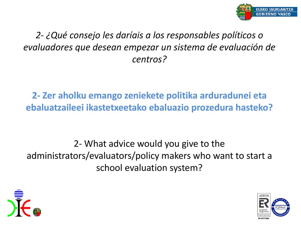 2- ¿Qué consejo les daríais a los responsables políticos o evaluadores que desean empezar un sistema de evaluación de centros 2- Zer aholku emango zeniekete politika arduradunei eta ebaluatzaileei ikastetxeetako ebaluazio prozedura hasteko 2- What advice would you give to the administrators/evaluators/policy makers who want to start a school evaluation system