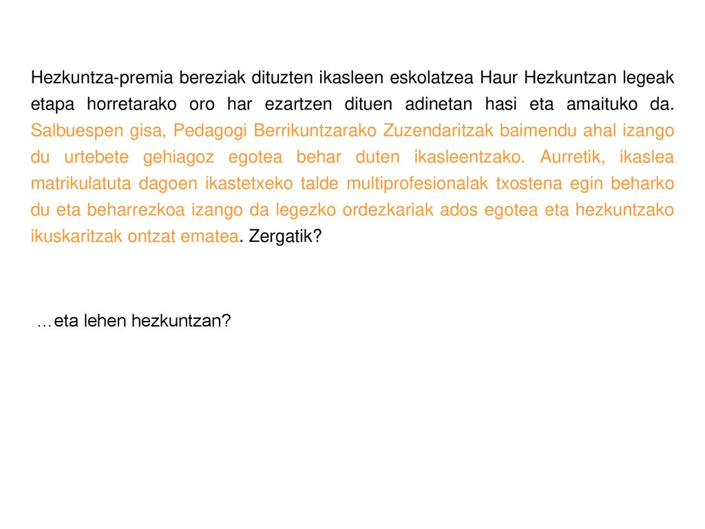 Hezkuntza-premia bereziak dituzten ikasleen eskolatzea Haur Hezkuntzan legeak etapa horretarako oro har ezartzen dituen adinetan hasi eta amaituko da. Salbuespen gisa, Pedagogi Berrikuntzarako Zuzendaritzak baimendu ahal izango du urtebete gehiagoz egotea behar duten ikasleentzako. Aurretik, ikaslea matrikulatuta dagoen ikastetxeko talde multiprofesionalak txostena egin beharko du eta beharrezkoa izango da legezko ordezkariak ados egotea eta hezkuntzako ikuskaritzak ontzat ematea. Zergatik