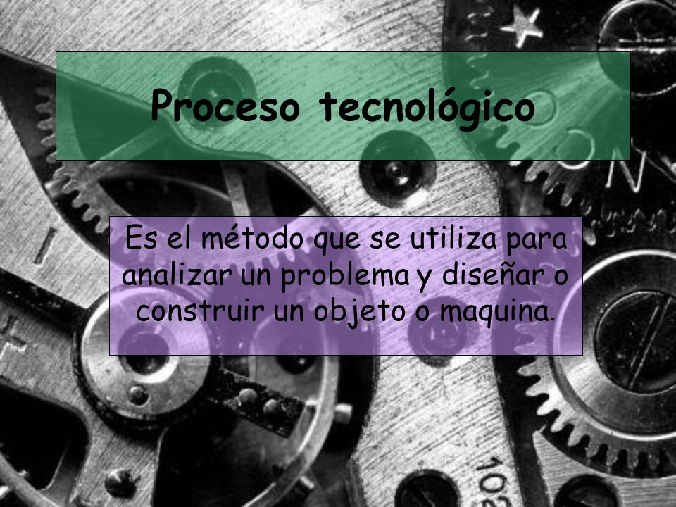 Proceso tecnológico Es el método que se utiliza para analizar un problema y diseñar o construir un objeto o maquina.