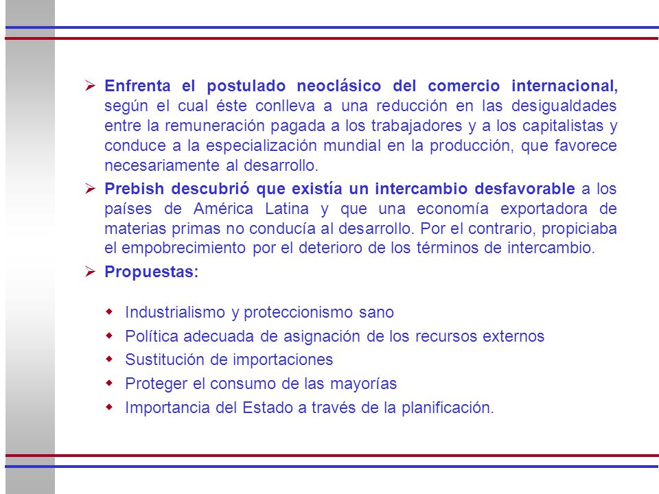 Enfrenta el postulado neoclásico del comercio internacional, según el cual éste conlleva a una reducción en las desigualdades entre la remuneración pagada a los trabajadores y a los capitalistas y conduce a la especialización mundial en la producción, que favorece necesariamente al desarrollo.