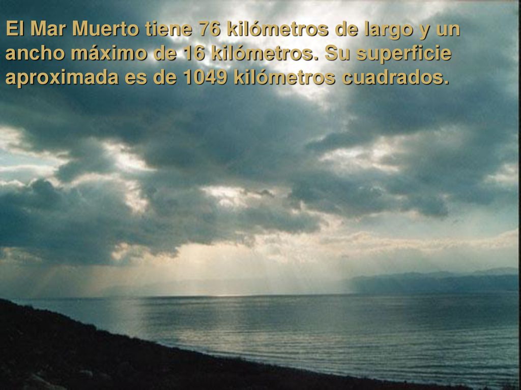 El Mar Muerto tiene 76 kilómetros de largo y un ancho máximo de 16 kilómetros.