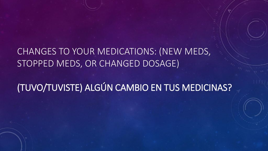 Changes to your medications: (new meds, stopped meds, or changed dosage) (tuvo/tuviste) algún cambio en tus medicinas