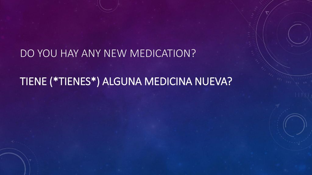 Do you hay any new medication Tiene (*tienes*) alguna medicina nueva