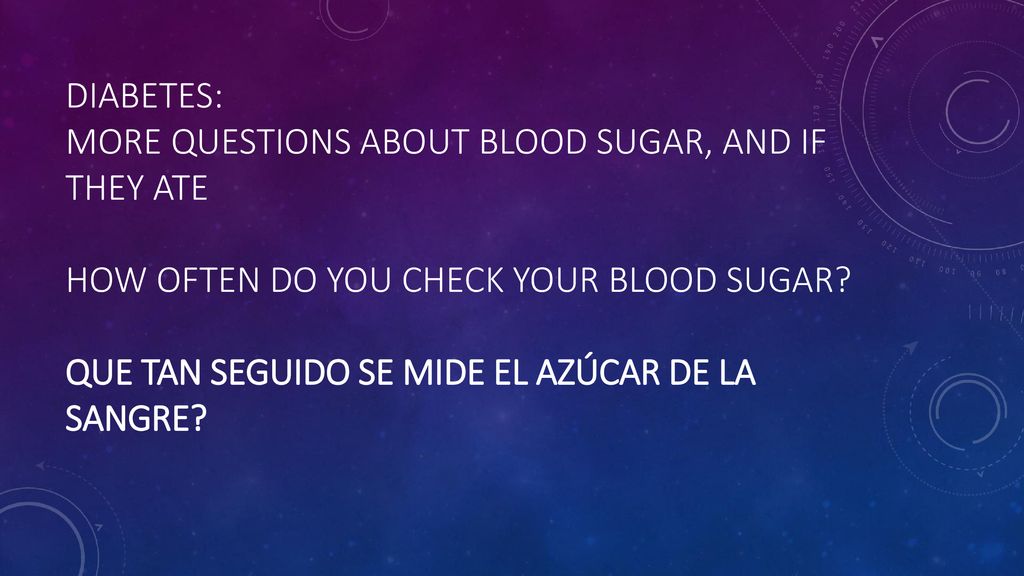 Diabetes: more questions about blood sugar, and if they ate How often do you check your blood sugar.