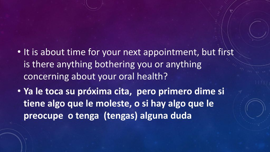It is about time for your next appointment, but first is there anything bothering you or anything concerning about your oral health