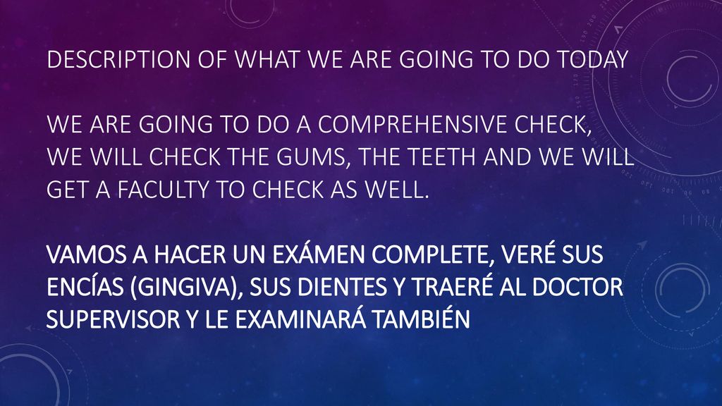 Description of what we are going to do today We are going to do a comprehensive check, we will check the gums, the teeth and we will get a faculty to check as well.