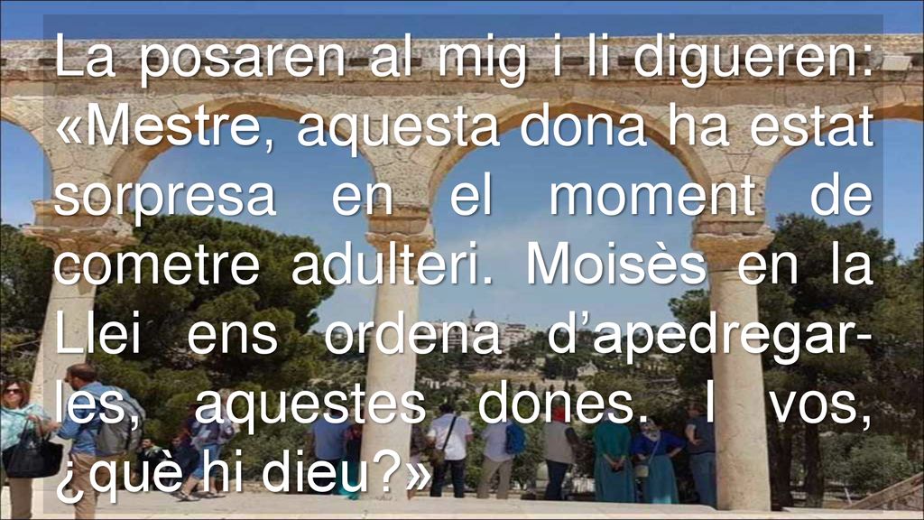 La posaren al mig i li digueren: «Mestre, aquesta dona ha estat sorpresa en el moment de cometre adulteri.