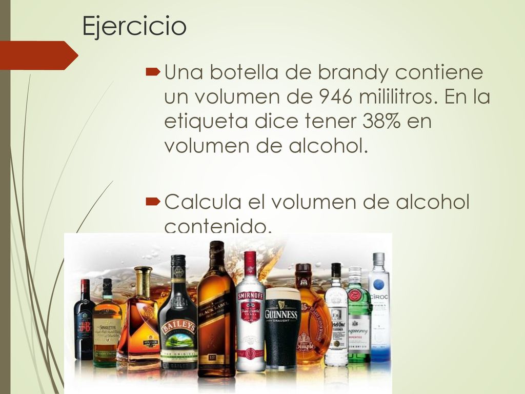 Ejercicio Una botella de brandy contiene un volumen de 946 mililitros. En la etiqueta dice tener 38% en volumen de alcohol.