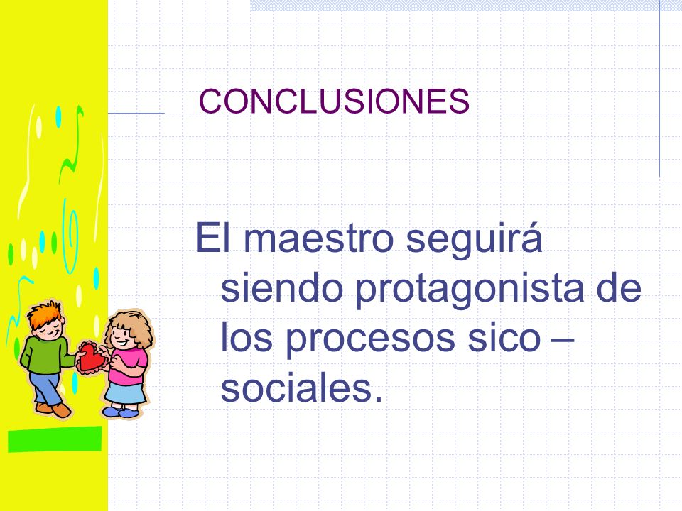 CONCLUSIONES El maestro seguirá siendo protagonista de los procesos sico – sociales.