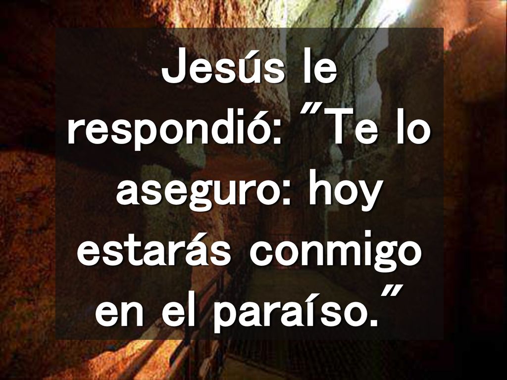 Jesús le respondió: Te lo aseguro: hoy estarás conmigo en el paraíso