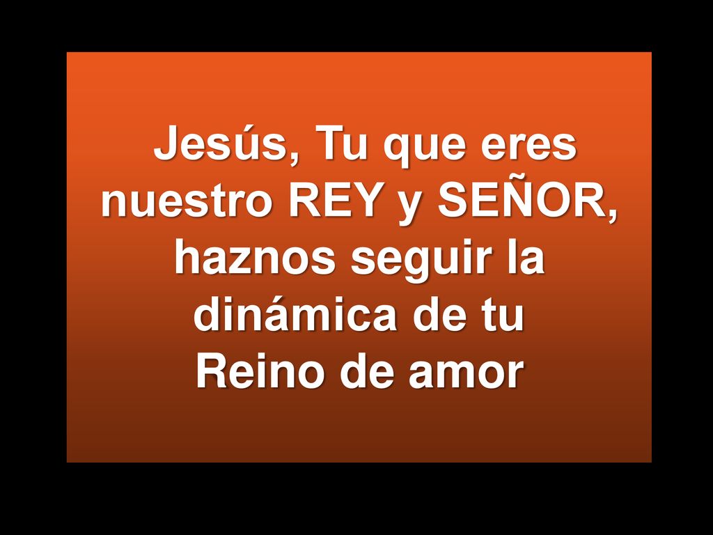 Jesús, Tu que eres nuestro REY y SEÑOR, haznos seguir la dinámica de tu Reino de amor