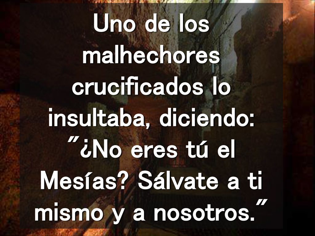 Uno de los malhechores crucificados lo insultaba, diciendo: ¿No eres tú el Mesías.