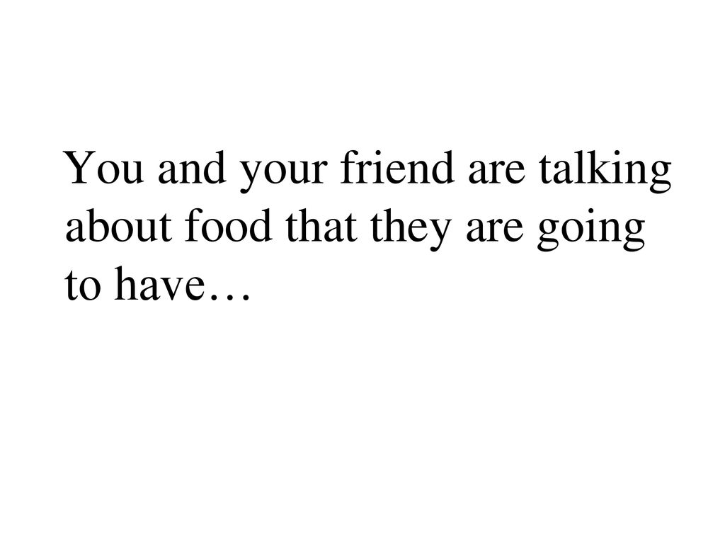 You and your friend are talking about food that they are going to have…
