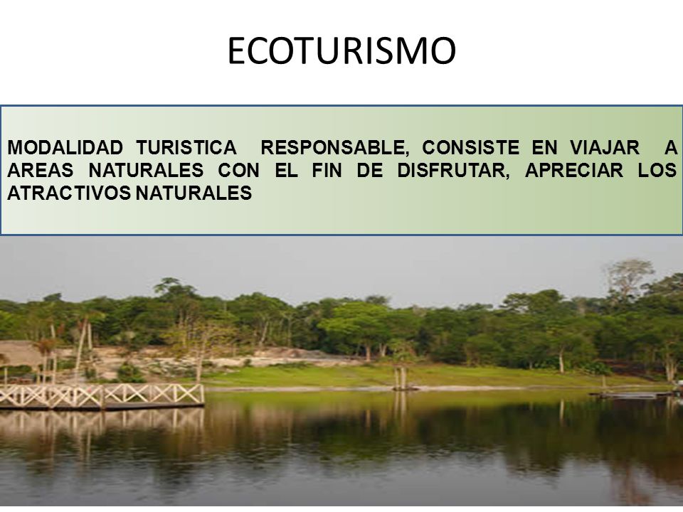 ECOTURISMO MODALIDAD TURISTICA RESPONSABLE, CONSISTE EN VIAJAR A AREAS NATURALES CON EL FIN DE DISFRUTAR, APRECIAR LOS ATRACTIVOS NATURALES.