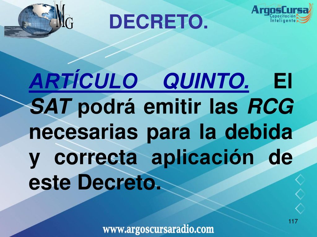 DECRETO. ARTÍCULO QUINTO. El SAT podrá emitir las RCG necesarias para la debida y correcta aplicación de este Decreto.