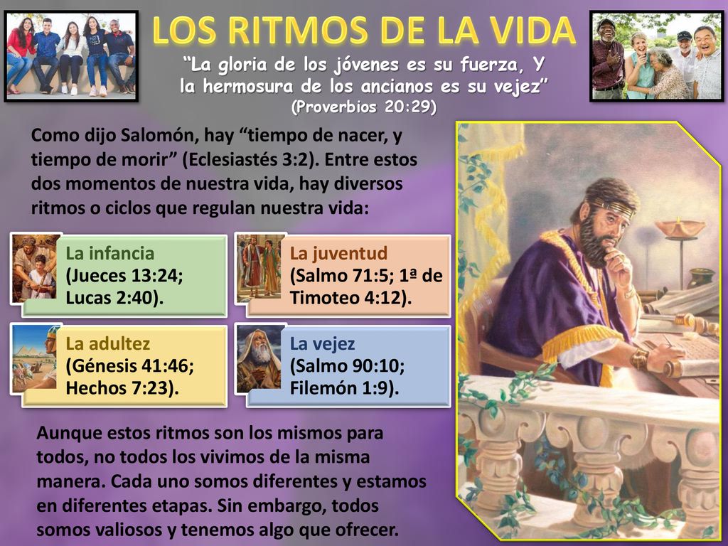 LOS RITMOS DE LA VIDA La gloria de los jóvenes es su fuerza, Y la hermosura de los ancianos es su vejez (Proverbios 20:29)