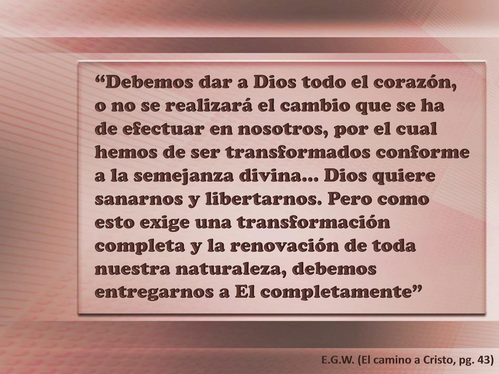 Debemos dar a Dios todo el corazón, o no se realizará el cambio que se ha de efectuar en nosotros, por el cual hemos de ser transformados conforme a la semejanza divina… Dios quiere sanarnos y libertarnos. Pero como esto exige una transformación completa y la renovación de toda nuestra naturaleza, debemos entregarnos a El completamente