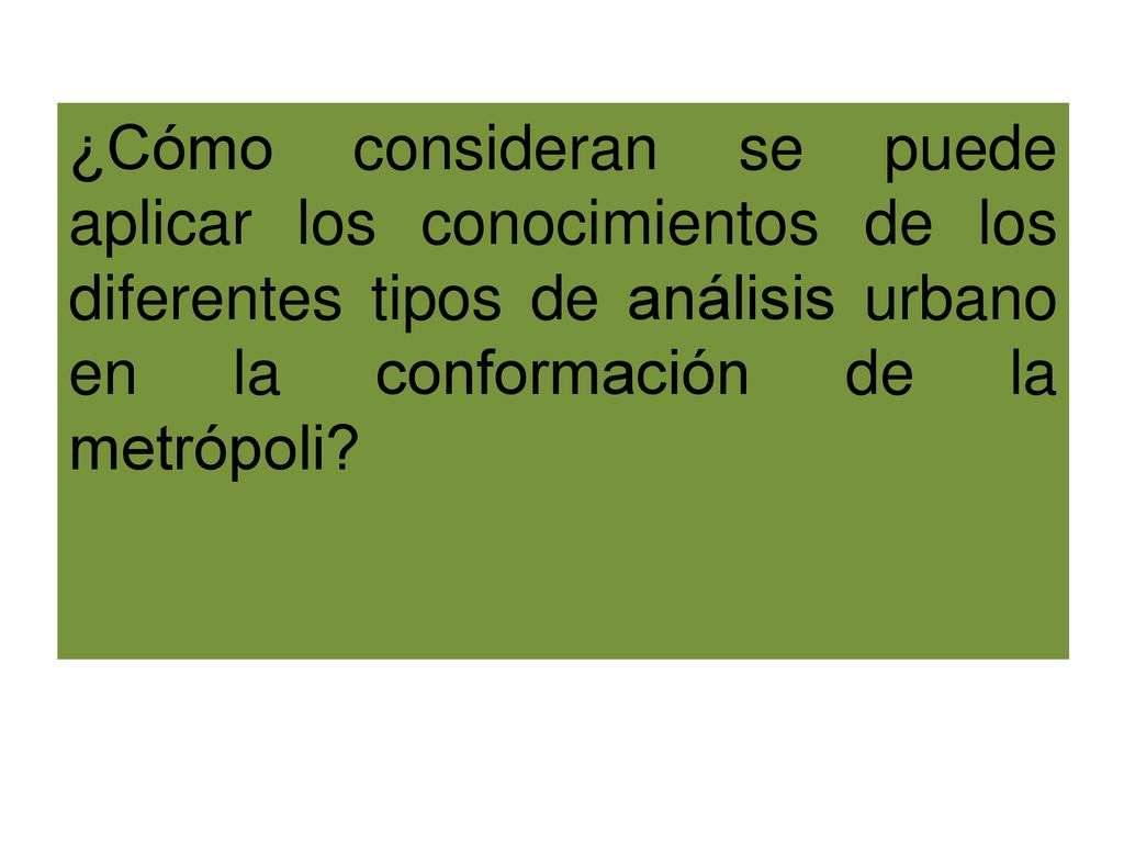 ¿Cómo consideran se puede aplicar los conocimientos de los diferentes tipos de análisis urbano en la conformación de la metrópoli