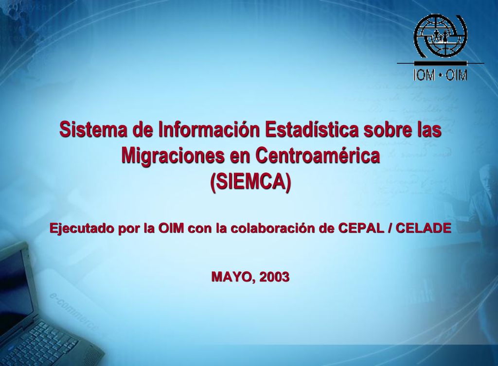 Sistema de Información Estadística sobre las Migraciones en Centroamérica (SIEMCA) Ejecutado por la OIM con la colaboración de CEPAL / CELADE MAYO, 2003