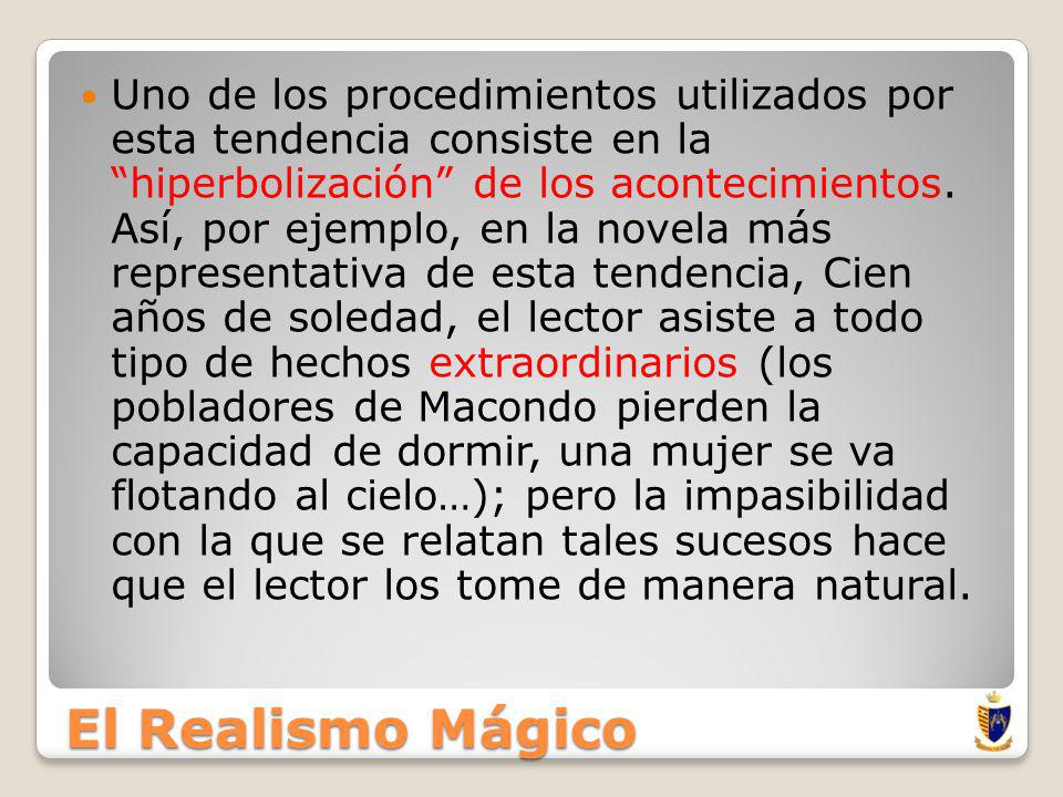 Uno de los procedimientos utilizados por esta tendencia consiste en la hiperbolización de los acontecimientos. Así, por ejemplo, en la novela más representativa de esta tendencia, Cien años de soledad, el lector asiste a todo tipo de hechos extraordinarios (los pobladores de Macondo pierden la capacidad de dormir, una mujer se va flotando al cielo…); pero la impasibilidad con la que se relatan tales sucesos hace que el lector los tome de manera natural.