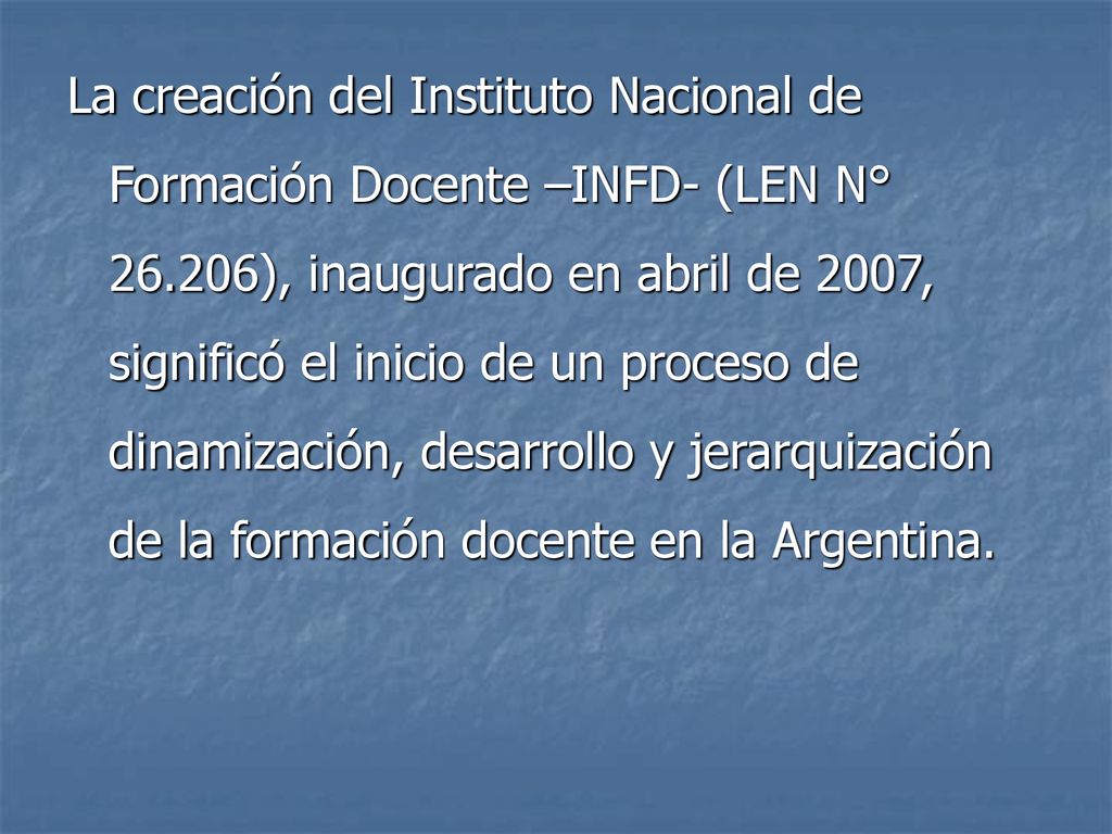 La creación del Instituto Nacional de Formación Docente –INFD- (LEN N° ), inaugurado en abril de 2007, significó el inicio de un proceso de dinamización, desarrollo y jerarquización de la formación docente en la Argentina.