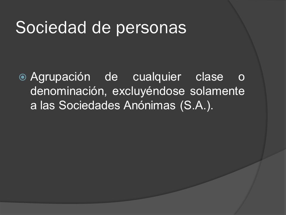 Sociedad de personas Agrupación de cualquier clase o denominación, excluyéndose solamente a las Sociedades Anónimas (S.A.).