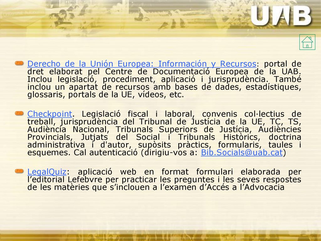 Derecho de la Unión Europea: Información y Recursos: portal de dret elaborat pel Centre de Documentació Europea de la UAB. Inclou legislació, procediment, aplicació i jurisprudència. També inclou un apartat de recursos amb bases de dades, estadístiques, glossaris, portals de la UE, vídeos, etc.