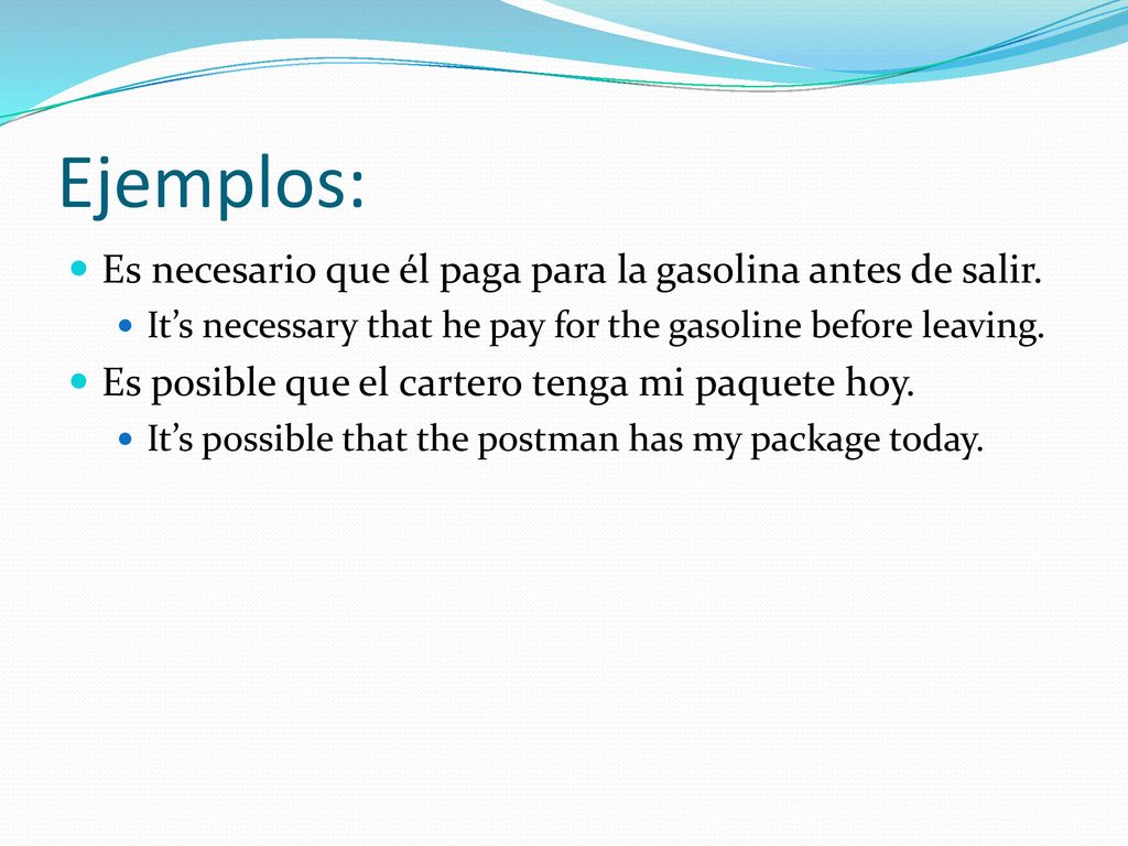 Ejemplos: Es necesario que él paga para la gasolina antes de salir.