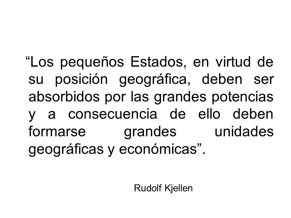 Los pequeños Estados, en virtud de su posición geográfica, deben ser absorbidos por las grandes potencias y a consecuencia de ello deben formarse grandes unidades geográficas y económicas .