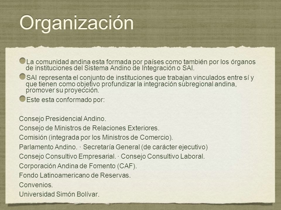 Organización La comunidad andina esta formada por países como también por los órganos de instituciones del Sistema Andino de Integración o SAI.