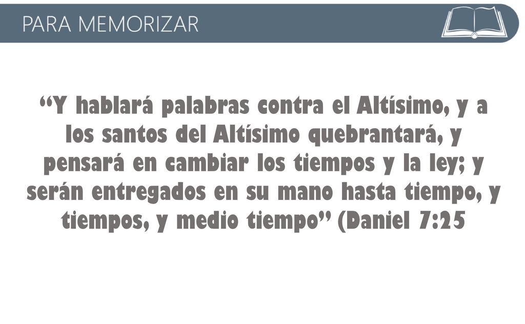 Y hablará palabras contra el Altísimo, y a los santos del Altísimo quebrantará, y pensará en cambiar los tiempos y la ley; y serán entregados en su mano hasta tiempo, y tiempos, y medio tiempo (Daniel 7:25