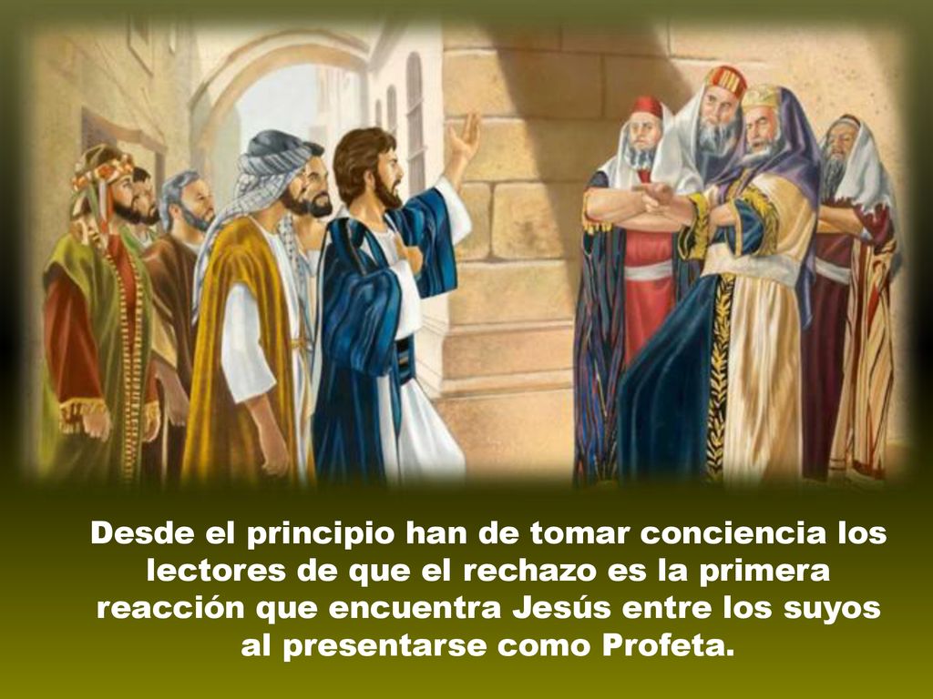 Desde el principio han de tomar conciencia los lectores de que el rechazo es la primera reacción que encuentra Jesús entre los suyos al presentarse como Profeta.