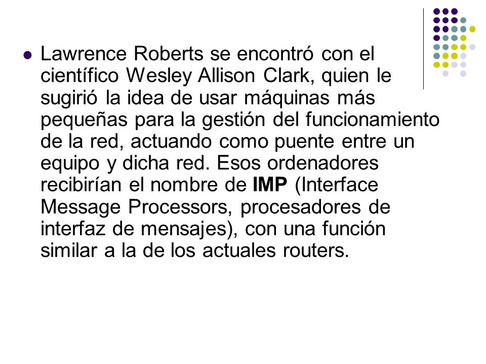 Lawrence Roberts se encontró con el científico Wesley Allison Clark, quien le sugirió la idea de usar máquinas más pequeñas para la gestión del funcionamiento de la red, actuando como puente entre un equipo y dicha red.