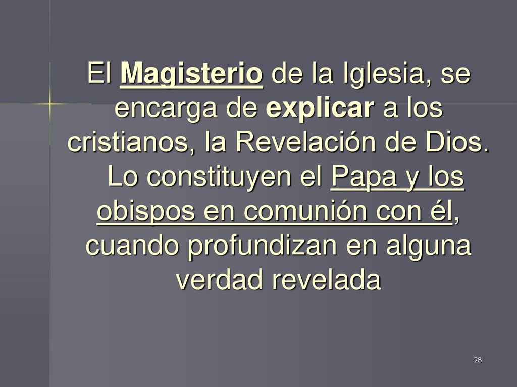 El Magisterio de la Iglesia, se encarga de explicar a los cristianos, la Revelación de Dios. Lo constituyen el Papa y los obispos en comunión con él, cuando profundizan en alguna verdad revelada