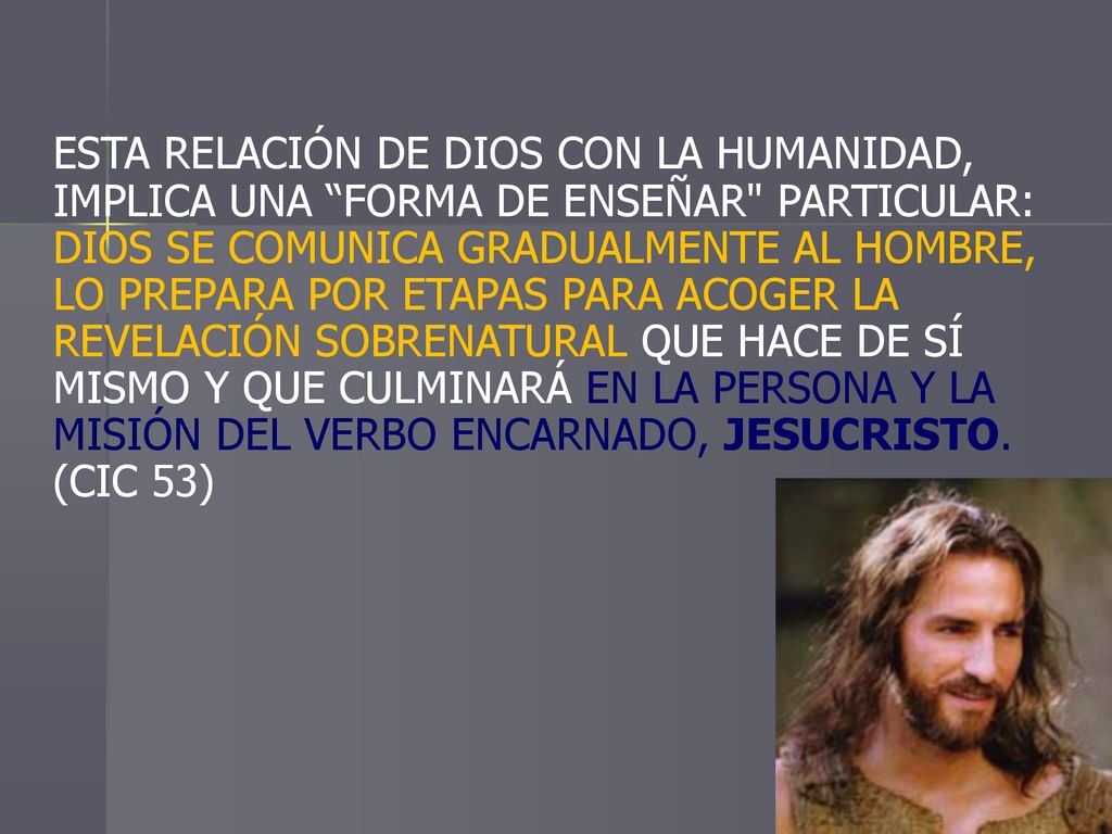 ESTA RELACIÓN DE DIOS CON LA HUMANIDAD, IMPLICA UNA FORMA DE ENSEÑAR PARTICULAR: DIOS SE COMUNICA GRADUALMENTE AL HOMBRE, LO PREPARA POR ETAPAS PARA ACOGER LA REVELACIÓN SOBRENATURAL QUE HACE DE SÍ MISMO Y QUE CULMINARÁ EN LA PERSONA Y LA MISIÓN DEL VERBO ENCARNADO, JESUCRISTO.
