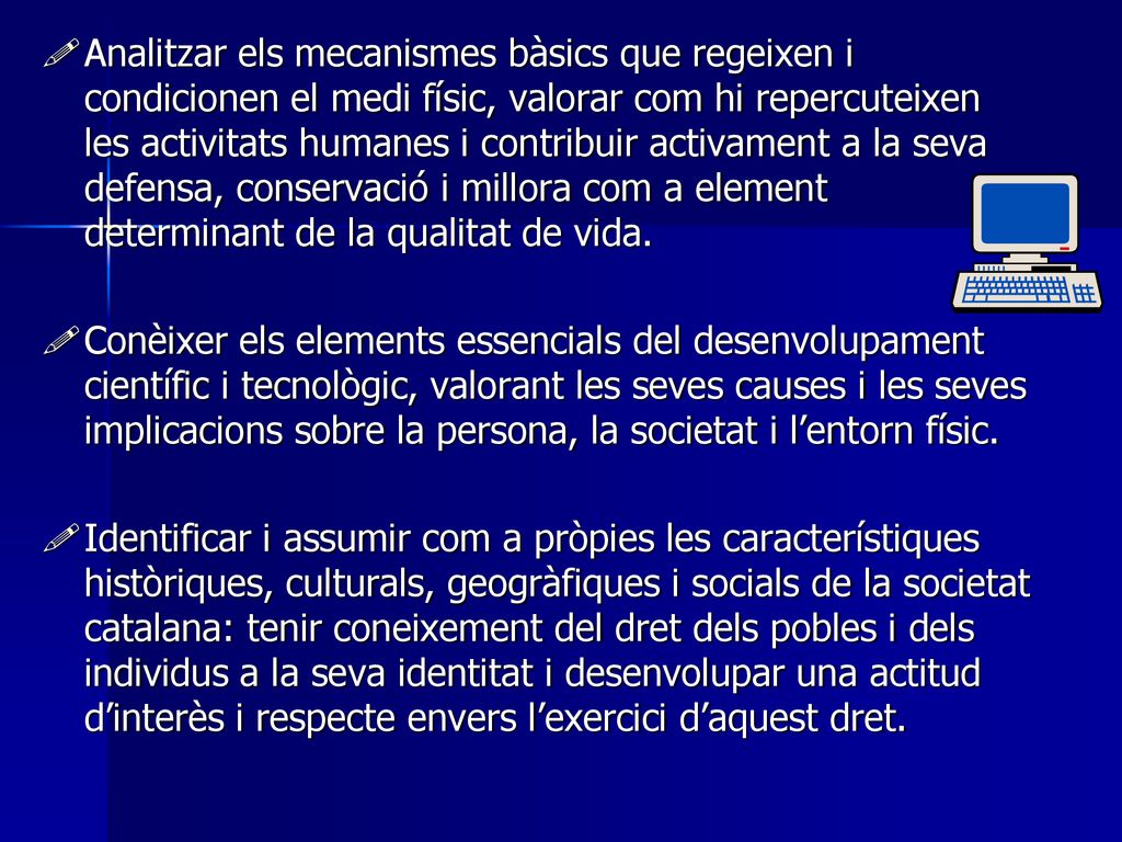 Analitzar els mecanismes bàsics que regeixen i condicionen el medi físic, valorar com hi repercuteixen les activitats humanes i contribuir activament a la seva defensa, conservació i millora com a element determinant de la qualitat de vida.