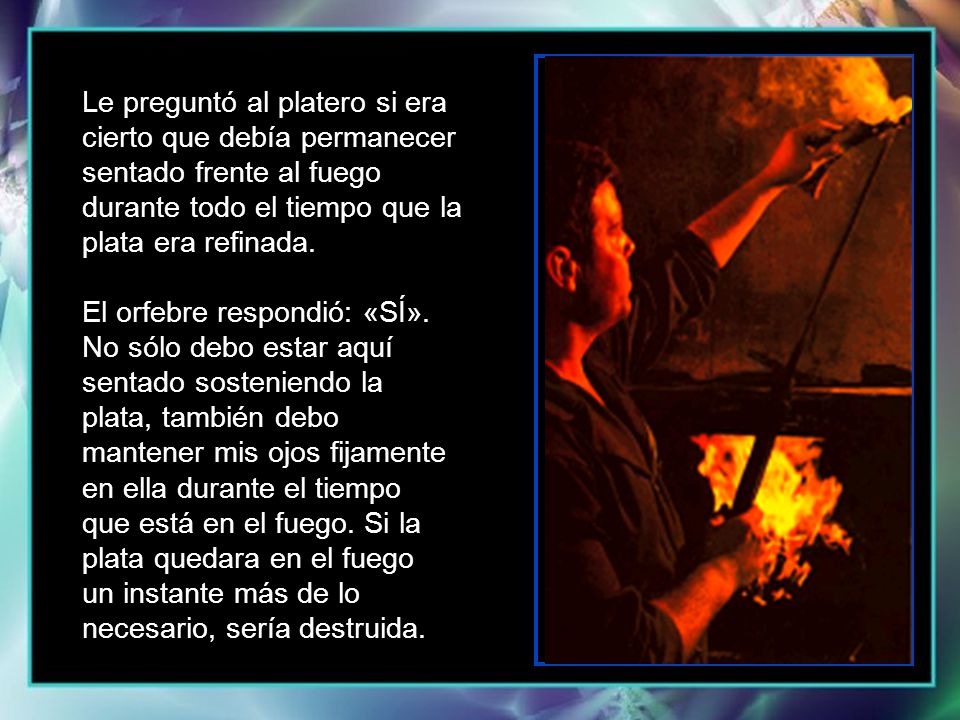 Le preguntó al platero si era cierto que debía permanecer sentado frente al fuego durante todo el tiempo que la plata era refinada.