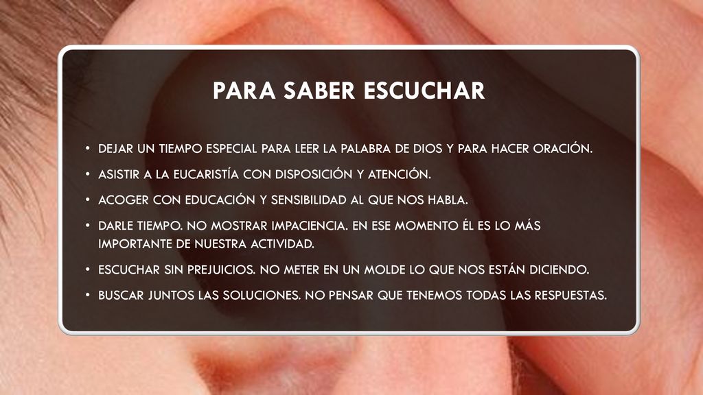 Para saber escuchar Dejar un tiempo especial para leer la Palabra de Dios y para hacer oración. Asistir a la Eucaristía con disposición y atención.