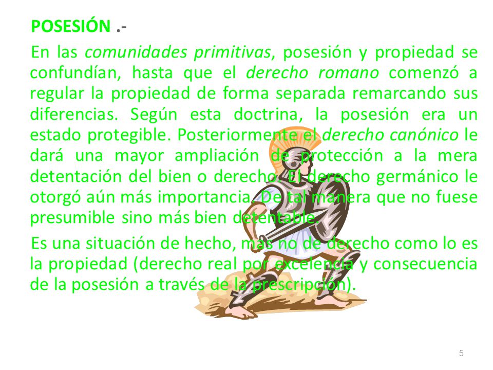 POSESIÓN .- En las comunidades primitivas, posesión y propiedad se confundían, hasta que el derecho romano comenzó a regular la propiedad de forma separada remarcando sus diferencias.