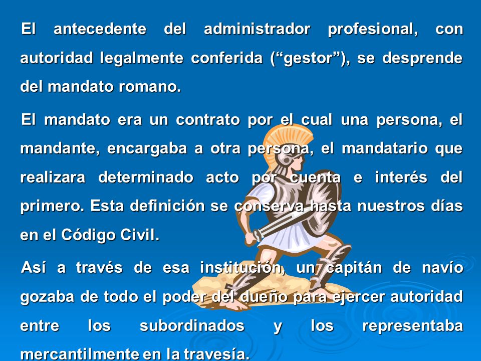 El antecedente del administrador profesional, con autoridad legalmente conferida ( gestor ), se desprende del mandato romano.