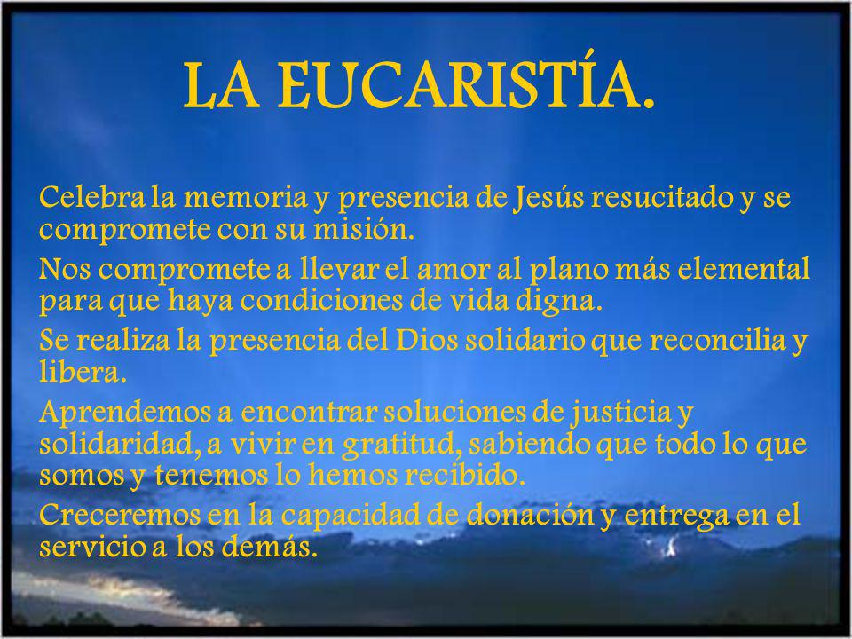 LA EUCARISTÍA. Celebra la memoria y presencia de Jesús resucitado y se compromete con su misión.