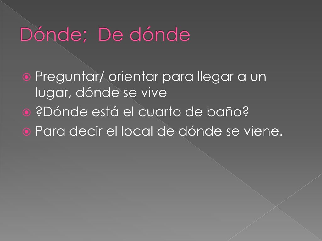 Dónde; De dónde Preguntar/ orientar para llegar a un lugar, dónde se vive. Dónde está el cuarto de baño