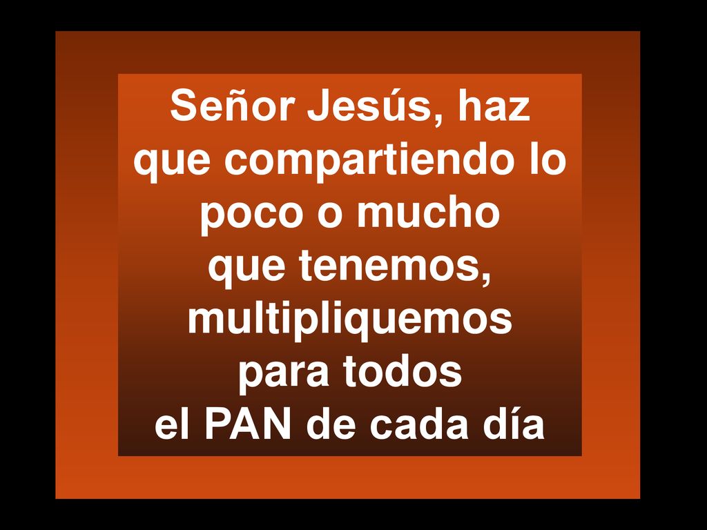 Señor Jesús, haz que compartiendo lo poco o mucho que tenemos, multipliquemos para todos el PAN de cada día