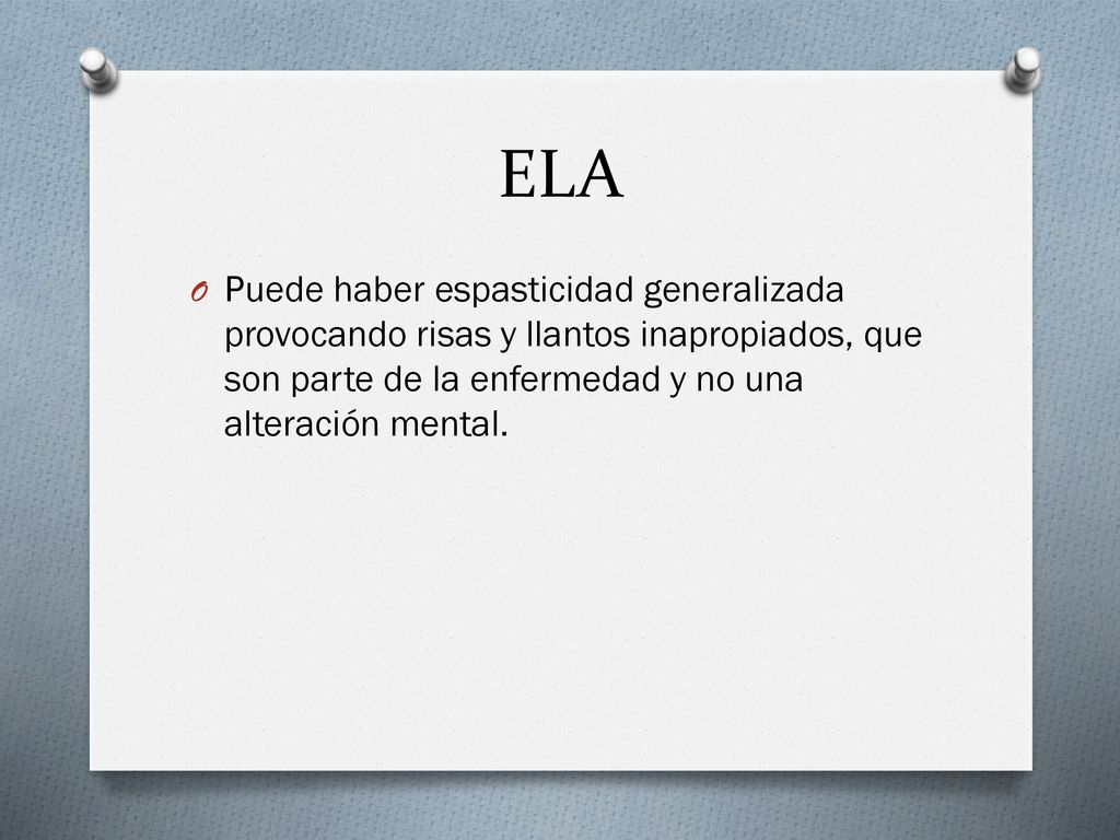 ELA Puede haber espasticidad generalizada provocando risas y llantos inapropiados, que son parte de la enfermedad y no una alteración mental.