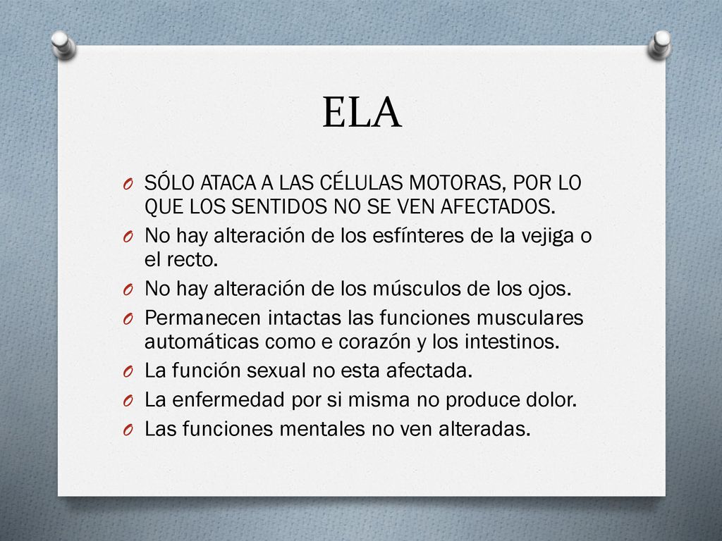 ELA SÓLO ATACA A LAS CÉLULAS MOTORAS, POR LO QUE LOS SENTIDOS NO SE VEN AFECTADOS. No hay alteración de los esfínteres de la vejiga o el recto.
